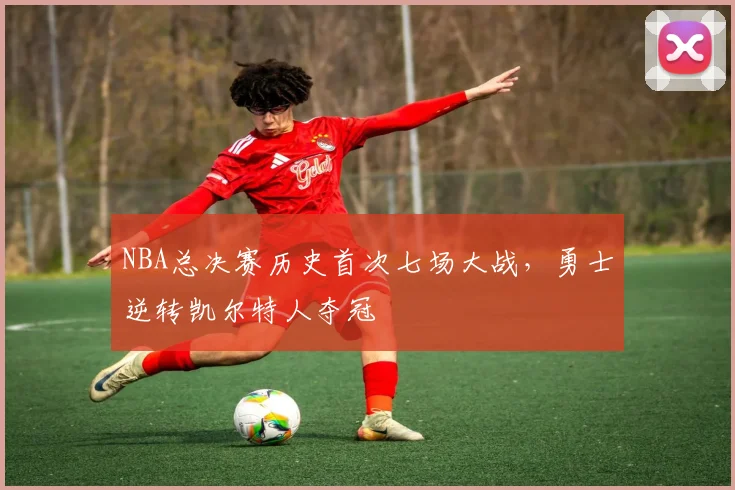 NBA总决赛历史首次七场大战，勇士逆转凯尔特人夺冠