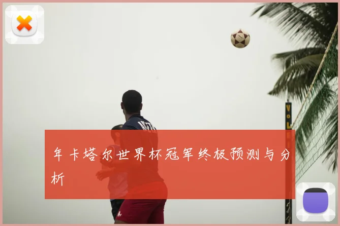 年卡塔尔世界杯冠军终极预测与分析