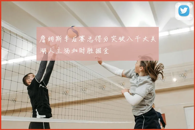 詹姆斯季后赛总得分突破八千大关湖人主场加时胜掘金