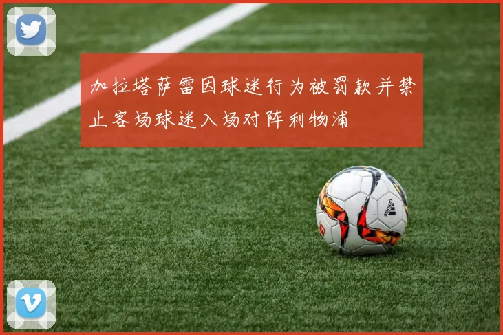 加拉塔萨雷因球迷行为被罚款并禁止客场球迷入场对阵利物浦