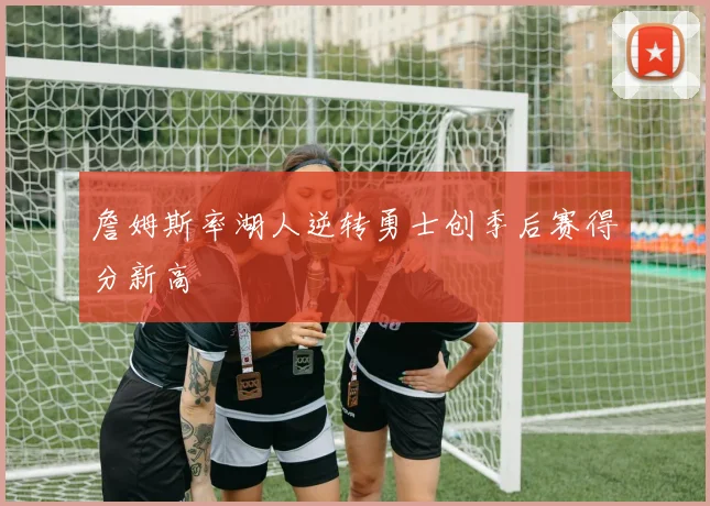 詹姆斯率湖人逆转勇士创季后赛得分新高