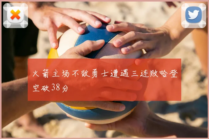 火箭主场不敌勇士遭遇三连败哈登空砍38分