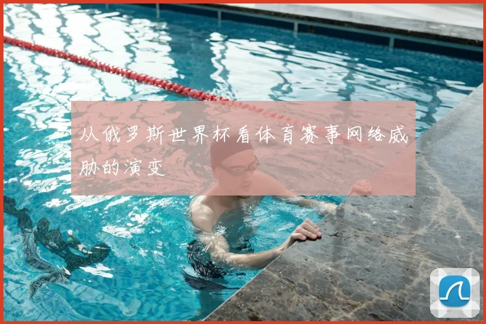 从俄罗斯世界杯看体育赛事网络威胁的演变