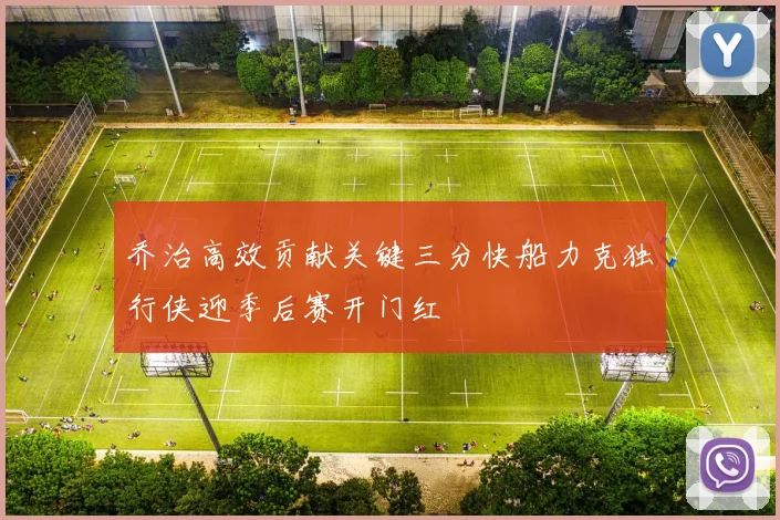 乔治高效贡献关键三分快船力克独行侠迎季后赛开门红