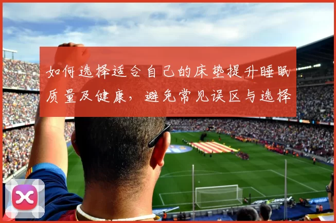 如何选择适合自己的床垫提升睡眠质量及健康，避免常见误区与选择技巧