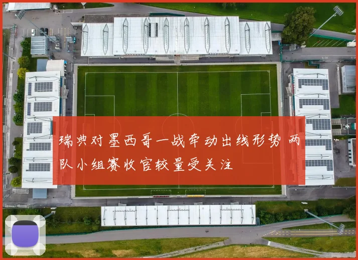 瑞典对墨西哥一战牵动出线形势 两队小组赛收官较量受关注