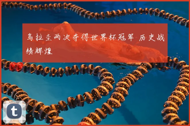 乌拉圭两次夺得世界杯冠军 历史战绩辉煌