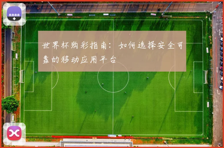 世界杯购彩指南:如何选择安全可靠的移动应用平台