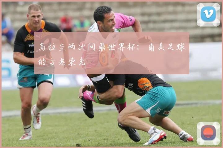 乌拉圭两次问鼎世界杯：南美足球的古老荣光
