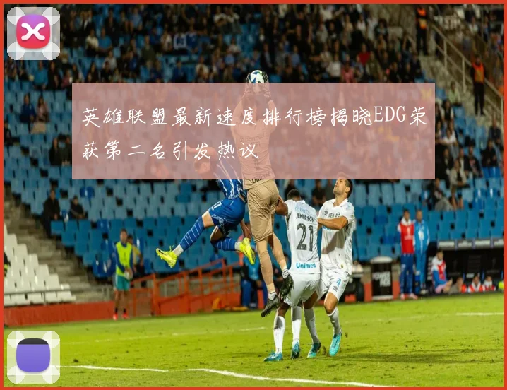 英雄联盟最新速度排行榜揭晓EDG荣获第二名引发热议