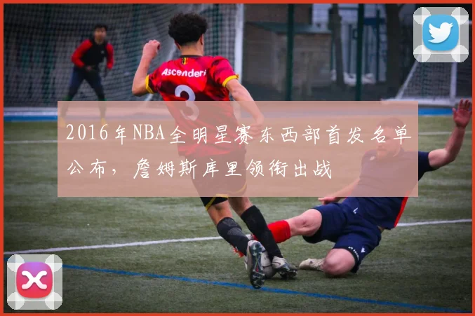 2016年NBA全明星赛东西部首发名单公布，詹姆斯库里领衔出战