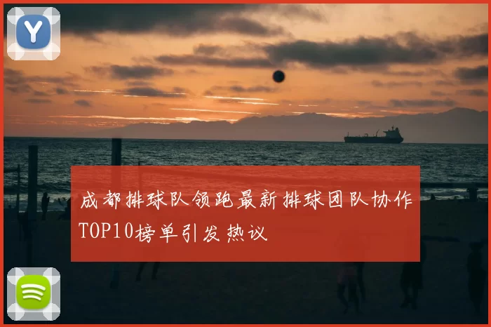 成都排球队领跑最新排球团队协作TOP10榜单引发热议