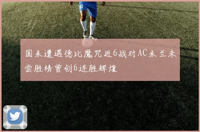 国米遭遇德比魔咒近6战对AC米兰未尝胜绩曾创6连胜辉煌