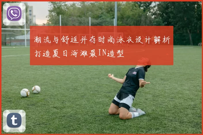 潮流与舒适并存时尚泳衣设计解析打造夏日海滩最IN造型