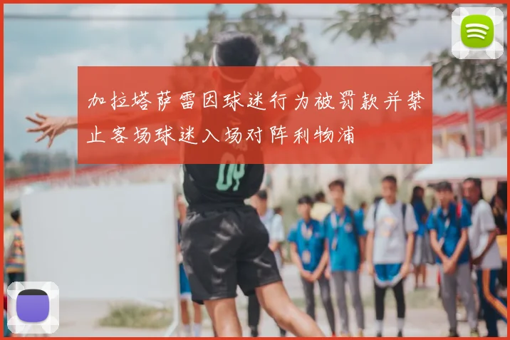 加拉塔萨雷因球迷行为被罚款并禁止客场球迷入场对阵利物浦