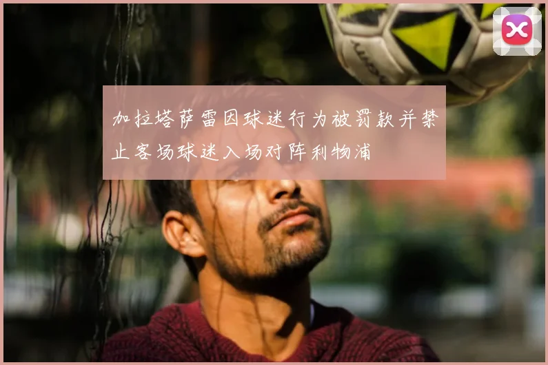 加拉塔萨雷因球迷行为被罚款并禁止客场球迷入场对阵利物浦