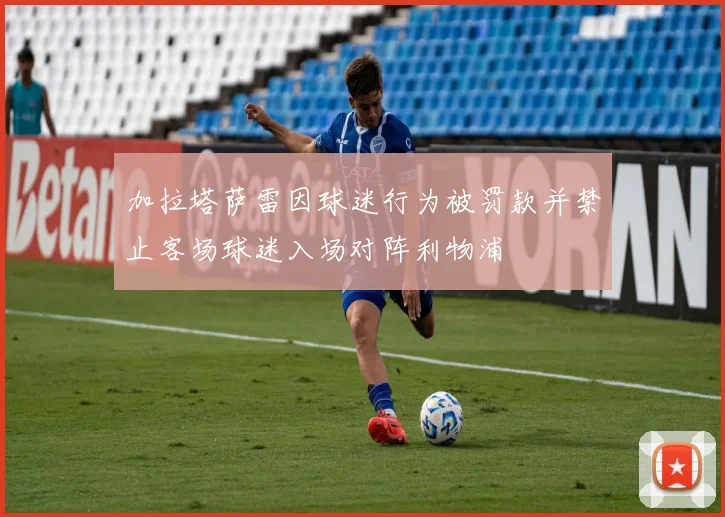 加拉塔萨雷因球迷行为被罚款并禁止客场球迷入场对阵利物浦