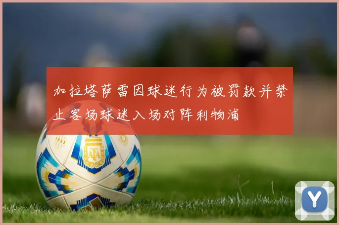 加拉塔萨雷因球迷行为被罚款并禁止客场球迷入场对阵利物浦
