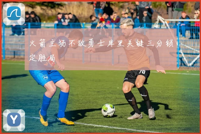 火箭主场不敌勇士库里关键三分锁定胜局