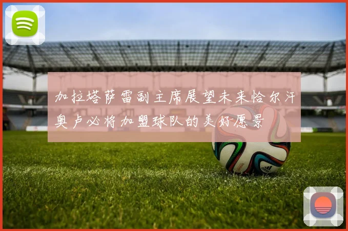加拉塔萨雷副主席展望未来恰尔汗奥卢必将加盟球队的美好愿景