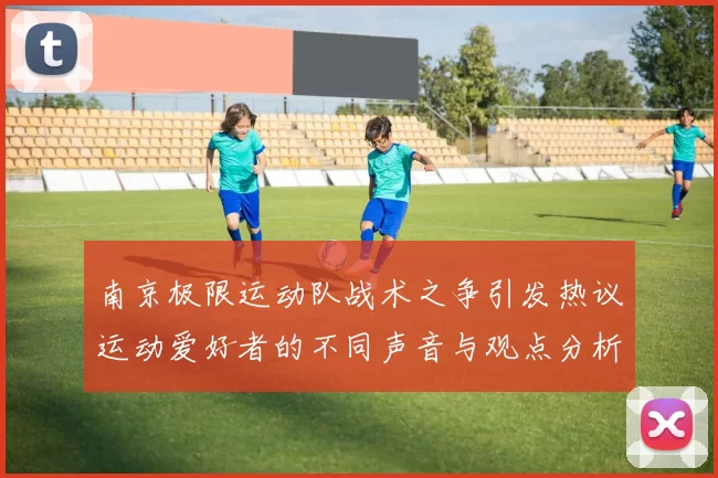 南京极限运动队战术之争引发热议运动爱好者的不同声音与观点分析