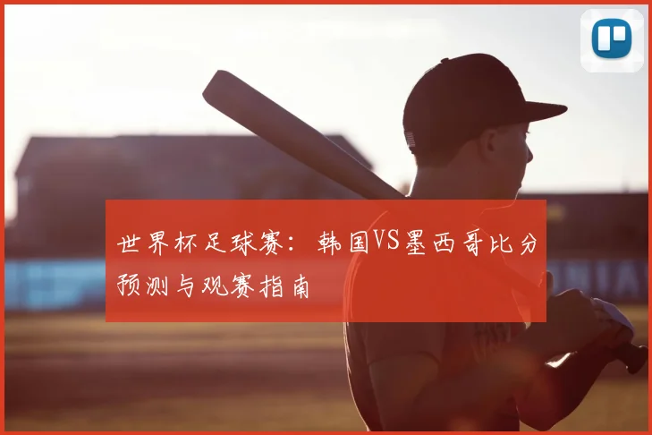 世界杯足球赛：韩国VS墨西哥比分预测与观赛指南