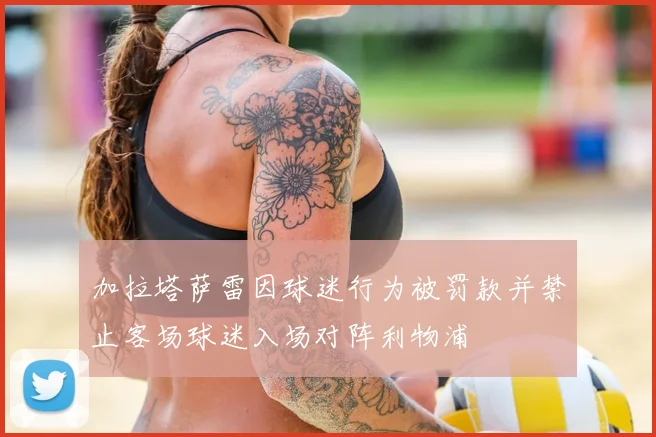 加拉塔萨雷因球迷行为被罚款并禁止客场球迷入场对阵利物浦