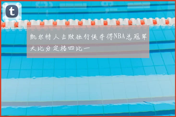 凯尔特人击败独行侠夺得NBA总冠军大比分定格四比一