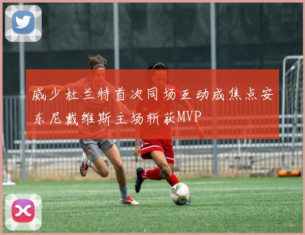 威少杜兰特首次同场互动成焦点安东尼戴维斯主场斩获MVP