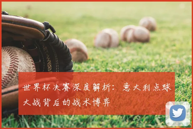 世界杯决赛深度解析：意大利点球大战背后的战术博弈