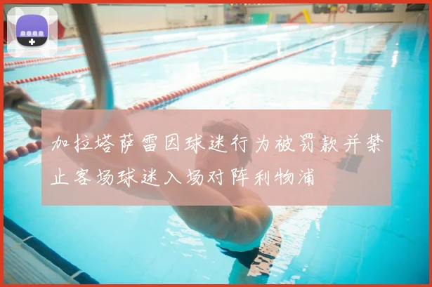 加拉塔萨雷因球迷行为被罚款并禁止客场球迷入场对阵利物浦