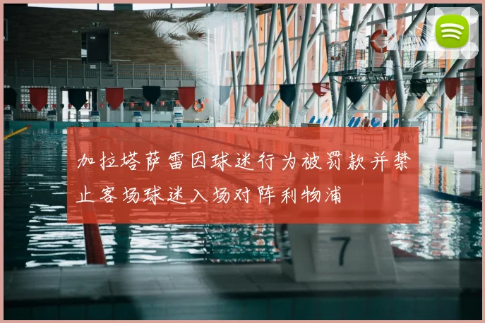 加拉塔萨雷因球迷行为被罚款并禁止客场球迷入场对阵利物浦