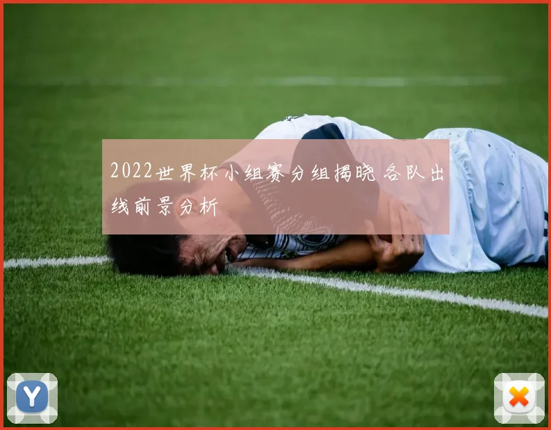 2022世界杯小组赛分组揭晓 各队出线前景分析
