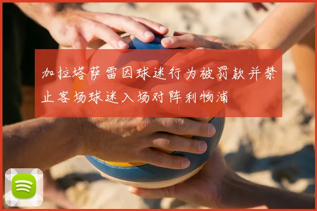 加拉塔萨雷因球迷行为被罚款并禁止客场球迷入场对阵利物浦