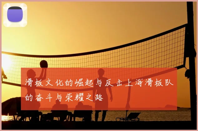 滑板文化的崛起与反击上海滑板队的奋斗与荣耀之路