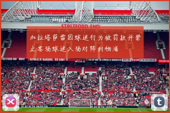 加拉塔萨雷因球迷行为被罚款并禁止客场球迷入场对阵利物浦