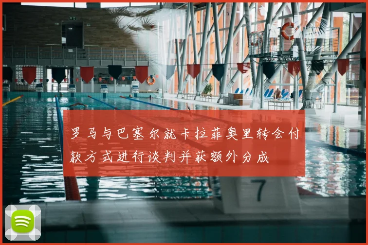 罗马与巴塞尔就卡拉菲奥里转会付款方式进行谈判并获额外分成