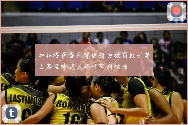 加拉塔萨雷因球迷行为被罚款并禁止客场球迷入场对阵利物浦