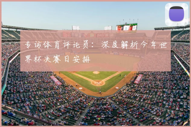 专访体育评论员：深度解析今年世界杯决赛日安排