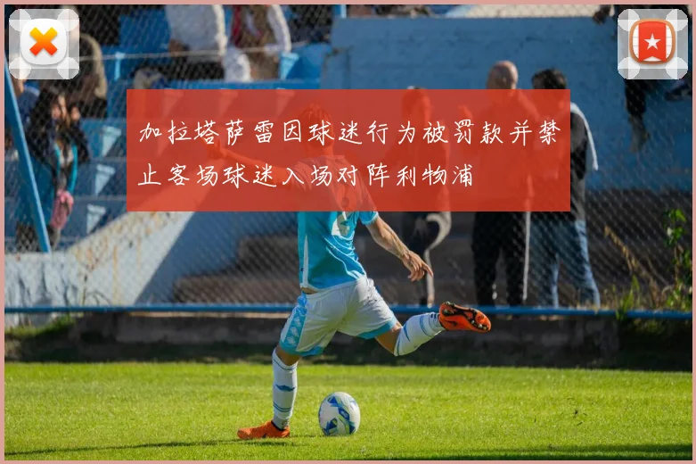 加拉塔萨雷因球迷行为被罚款并禁止客场球迷入场对阵利物浦
