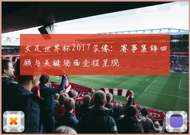 女足世界杯2017录像：赛事集锦回顾与关键场面全程呈现