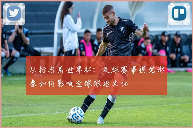从标志看世界杯：足球赛事视觉形象如何影响全球球迷文化