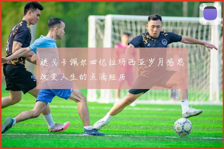 迭戈卡佩尔回忆拉玛西亚岁月感恩改变人生的点滴经历