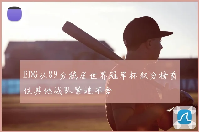 EDG以89分稳居世界冠军杯积分榜首位其他战队紧追不舍