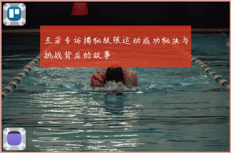 王芳专访揭秘极限运动成功秘诀与挑战背后的故事