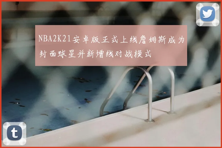 NBA2K21安卓版正式上线詹姆斯成为封面球星并新增线对战模式