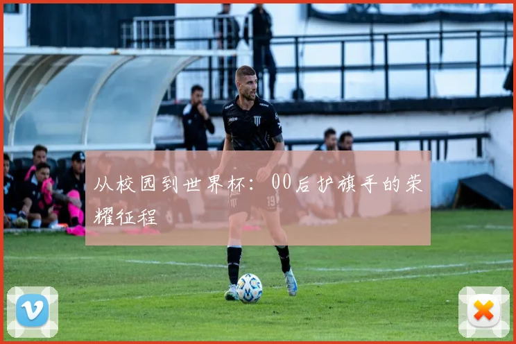 从校园到世界杯:00后护旗手的荣耀征程