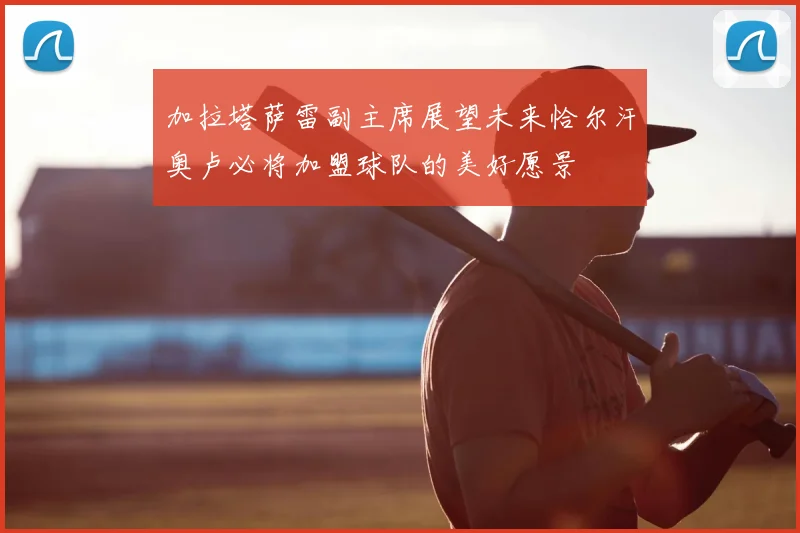 加拉塔萨雷副主席展望未来恰尔汗奥卢必将加盟球队的美好愿景
