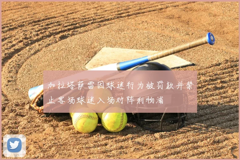 加拉塔萨雷因球迷行为被罚款并禁止客场球迷入场对阵利物浦