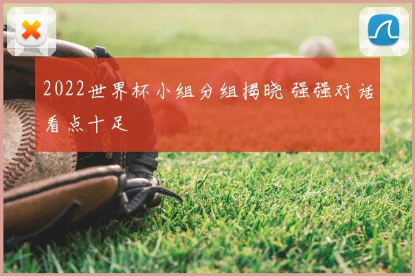 2022世界杯小组分组揭晓 强强对话看点十足